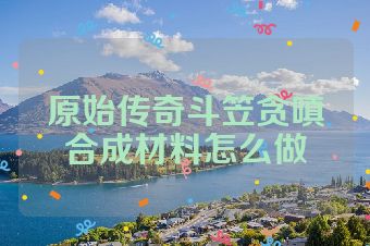 原始传奇斗笠贪嗔合成材料怎么做