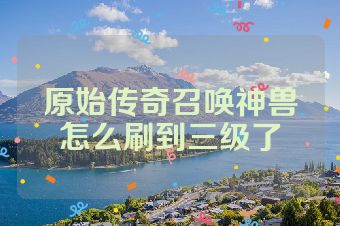 原始传奇召唤神兽怎么刷到三级了