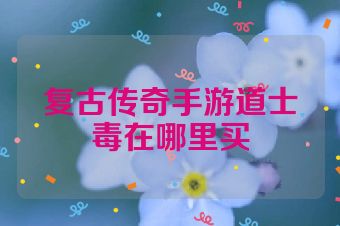 复古传奇手游道士毒在哪里买
