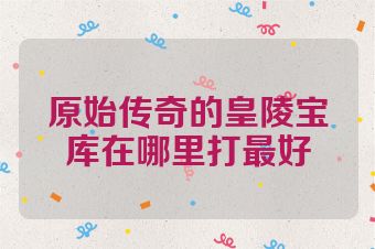 原始传奇的皇陵宝库在哪里打最好