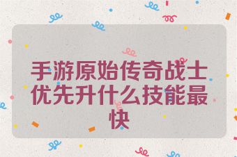 手游原始传奇战士优先升什么技能最快
