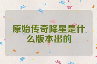 原始传奇降星是什么版本出的
