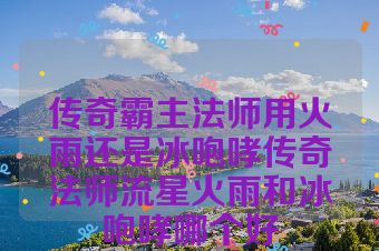 传奇霸主法师用火雨还是冰咆哮传奇法师流星火雨和冰咆哮哪个好