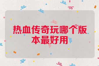 热血传奇玩哪个版本最好用