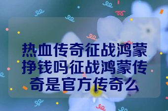 热血传奇征战鸿蒙挣钱吗征战鸿蒙传奇是官方传奇么