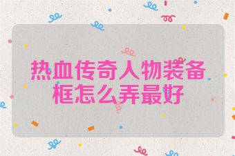 热血传奇人物装备框怎么弄最好