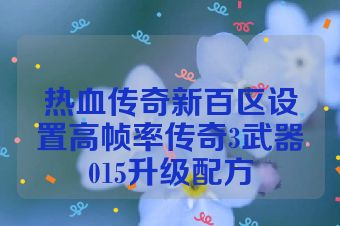 热血传奇新百区设置高帧率传奇3武器015升级配方