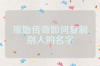 原始传奇如何复制别人的名字