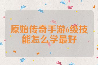 原始传奇手游6级技能怎么学最好