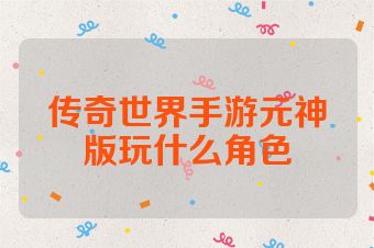 传奇世界手游元神版玩什么角色