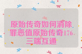 原始传奇如何消除罪恶值原始传奇176三端互通