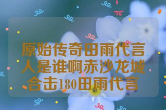 原始传奇田雨代言人是谁啊赤沙龙城合击180田雨代言