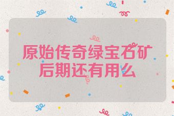 原始传奇绿宝石矿后期还有用么