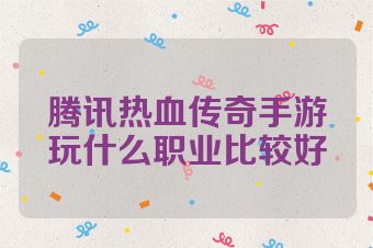 腾讯热血传奇手游玩什么职业比较好