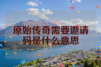 原始传奇需要邀请码是什么意思