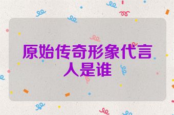 原始传奇形象代言人是谁