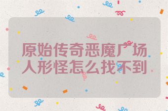 原始传奇恶魔广场人形怪怎么找不到