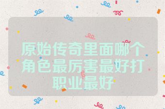 原始传奇里面哪个角色最厉害最好打职业最好
