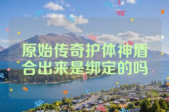 原始传奇护体神盾合出来是绑定的吗