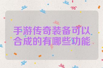 手游传奇装备可以合成的有哪些功能