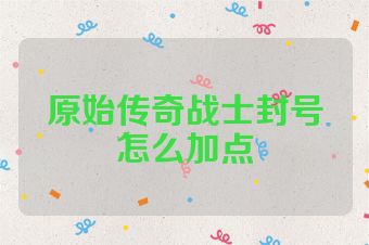 原始传奇战士封号怎么加点