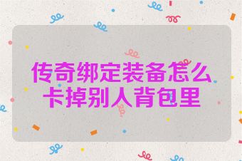 传奇绑定装备怎么卡掉别人背包里