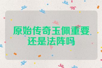 原始传奇玉佩重要还是法阵吗