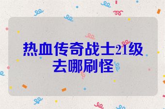 热血传奇战士21级去哪刷怪