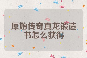 原始传奇真龙锻造书怎么获得