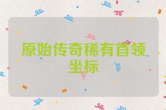 原始传奇稀有首领坐标