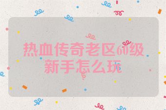 热血传奇老区60级新手怎么玩