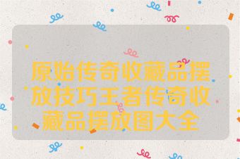 原始传奇收藏品摆放技巧王者传奇收藏品摆放图大全