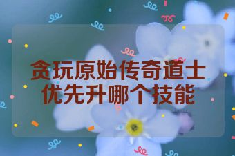 贪玩原始传奇道士优先升哪个技能