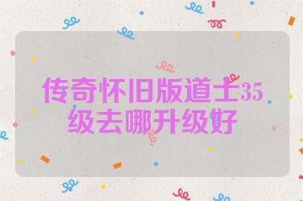 传奇怀旧版道士35级去哪升级好