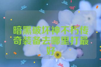 暗黑破坏神不朽传奇装备去哪里打最好