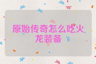 原始传奇怎么吃火龙装备