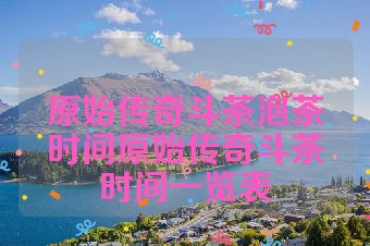 原始传奇斗茶泡茶时间原始传奇斗茶时间一览表