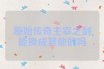 原始传奇主宰之剑能换成其他的吗