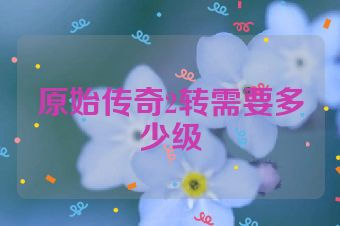 原始传奇2转需要多少级