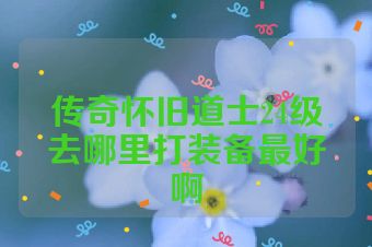 传奇怀旧道士24级去哪里打装备最好啊