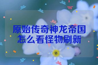 原始传奇神龙帝国怎么看怪物刷新
