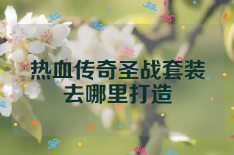 热血传奇圣战套装去哪里打造