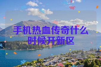 手机热血传奇什么时候开新区