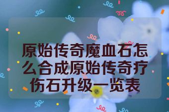 原始传奇魔血石怎么合成原始传奇疗伤石升级一览表