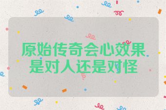 原始传奇会心效果是对人还是对怪
