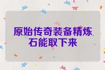 原始传奇装备精炼石能取下来