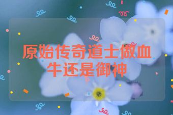 原始传奇道士做血牛还是御神