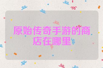原始传奇手游的商店在哪里