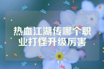 热血江湖传哪个职业打怪升级厉害