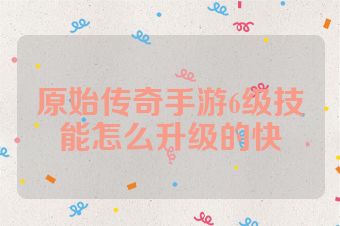原始传奇手游6级技能怎么升级的快